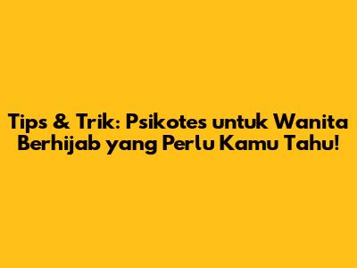 Tips & Trik: Psikotes untuk Wanita Berhijab yang Perlu Kamu Tahu!