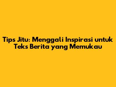 Tips Jitu: Menggali Inspirasi untuk Teks Berita yang Memukau