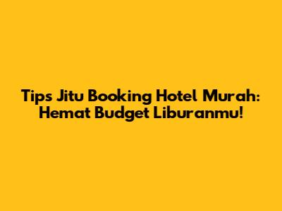 Tips Jitu Booking Hotel Murah: Hemat Budget Liburanmu!
