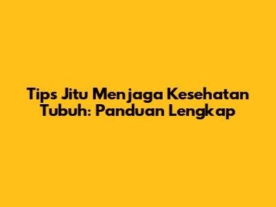 Tips Jitu Menjaga Kesehatan Tubuh: Panduan Lengkap