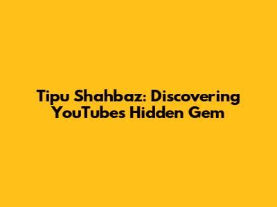 Tipu Shahbaz: Discovering YouTube's Hidden Gem