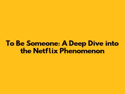To Be Someone: A Deep Dive into the Netflix Phenomenon
