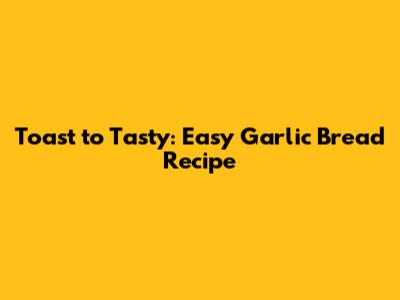 Toast to Tasty: Easy Garlic Bread Recipe
