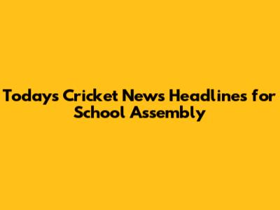Today's Cricket News Headlines for School Assembly