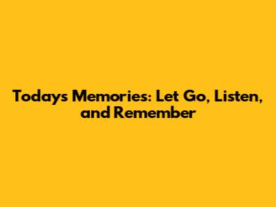 Today's Memories: Let Go, Listen, and Remember