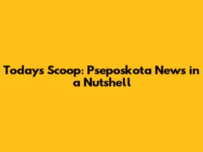Today's Scoop: Pseposkota News in a Nutshell