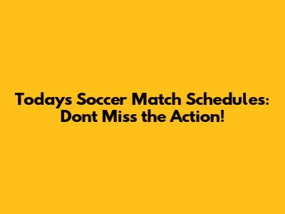 Today's Soccer Match Schedules: Don't Miss the Action!