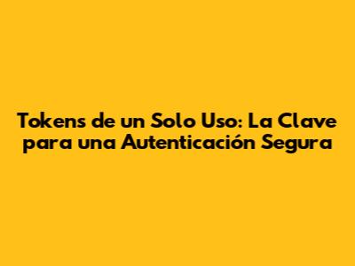 Tokens de un Solo Uso: La Clave para una Autenticación Segura
