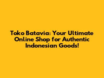 Toko Batavia: Your Ultimate Online Shop for Authentic Indonesian Goods!