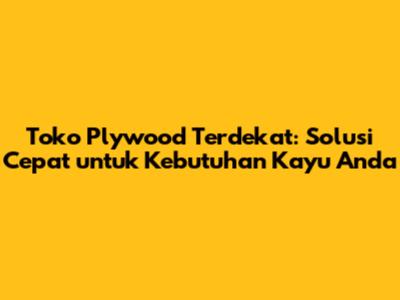 Toko Plywood Terdekat: Solusi Cepat untuk Kebutuhan Kayu Anda