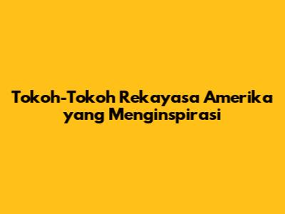 Tokoh-Tokoh Rekayasa Amerika yang Menginspirasi