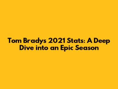 Tom Brady's 2021 Stats: A Deep Dive into an Epic Season