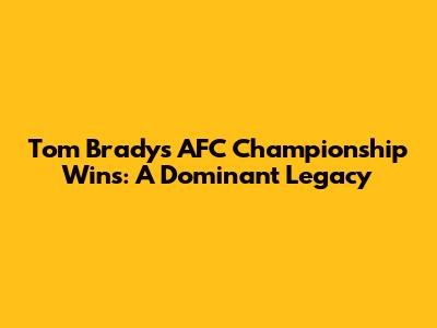 Tom Brady's AFC Championship Wins: A Dominant Legacy