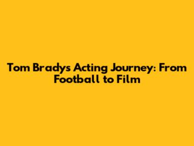 Tom Brady's Acting Journey: From Football to Film