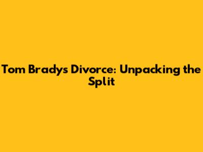 Tom Brady's Divorce: Unpacking the Split