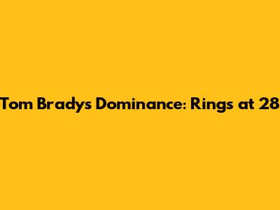 Tom Brady's Dominance: Rings at 28