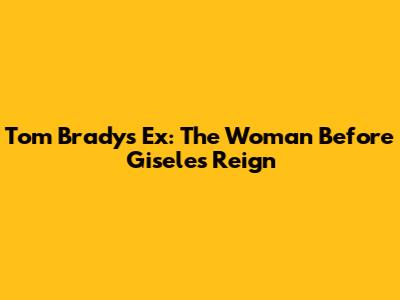 Tom Brady's Ex: The Woman Before Gisele's Reign