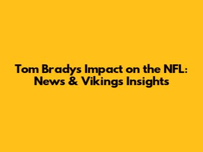 Tom Brady's Impact on the NFL: News & Vikings Insights
