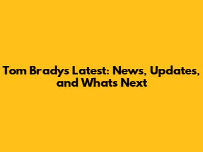 Tom Brady's Latest: News, Updates, and What's Next