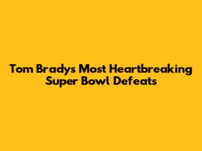 Tom Brady's Most Heartbreaking Super Bowl Defeats