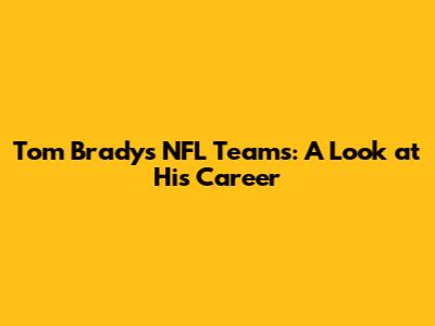 Tom Brady's NFL Teams: A Look at His Career
