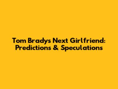 Tom Brady's Next Girlfriend: Predictions & Speculations