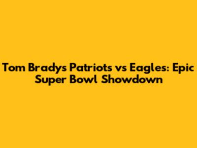 Tom Brady's Patriots vs Eagles: Epic Super Bowl Showdown