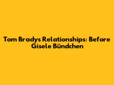 Tom Brady's Relationships: Before Gisele Bündchen