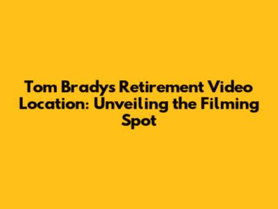 Tom Brady's Retirement Video Location: Unveiling the Filming Spot
