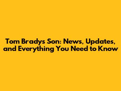Tom Brady's Son: News, Updates, and Everything You Need to Know