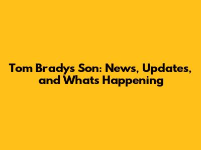 Tom Brady's Son: News, Updates, and What's Happening