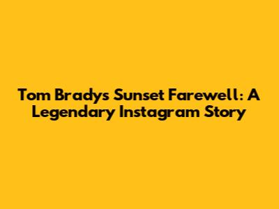 Tom Brady's Sunset Farewell: A Legendary Instagram Story