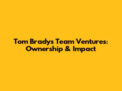 Tom Brady's Team Ventures: Ownership & Impact