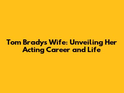 Tom Brady's Wife: Unveiling Her Acting Career and Life