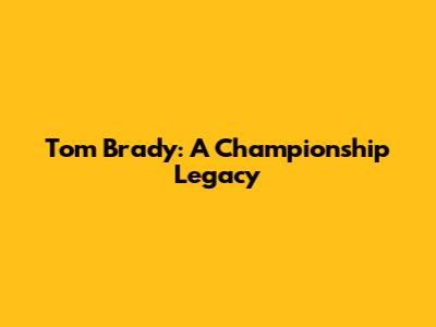 Tom Brady: A Championship Legacy