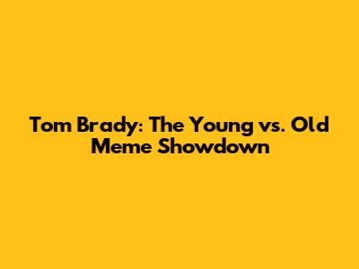 Tom Brady: The Young vs. Old Meme Showdown
