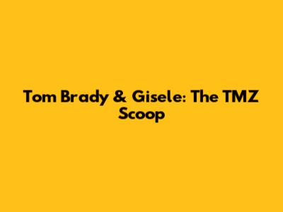 Tom Brady & Gisele: The TMZ Scoop