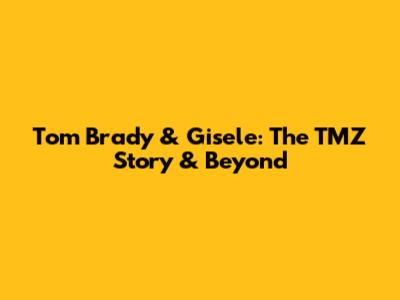 Tom Brady & Gisele: The TMZ Story & Beyond
