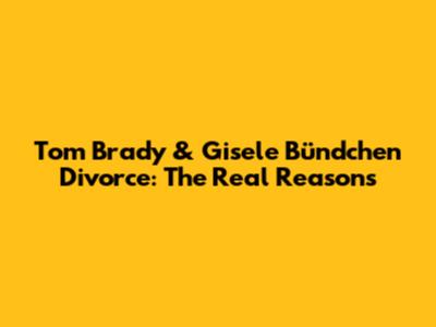 Tom Brady & Gisele Bündchen Divorce: The Real Reasons