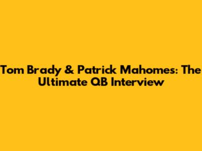 Tom Brady & Patrick Mahomes: The Ultimate QB Interview