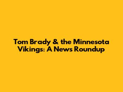Tom Brady & the Minnesota Vikings: A News Roundup