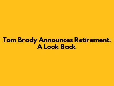 Tom Brady Announces Retirement: A Look Back