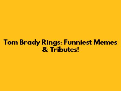 Tom Brady Rings: Funniest Memes & Tributes!