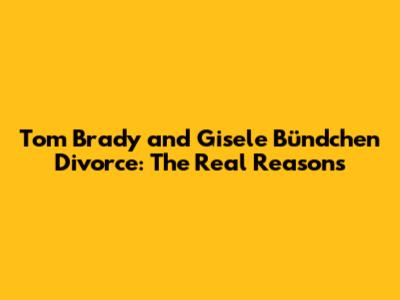 Tom Brady and Gisele Bündchen Divorce: The Real Reasons