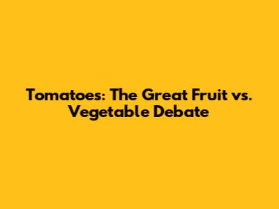 Tomatoes: The Great Fruit vs. Vegetable Debate