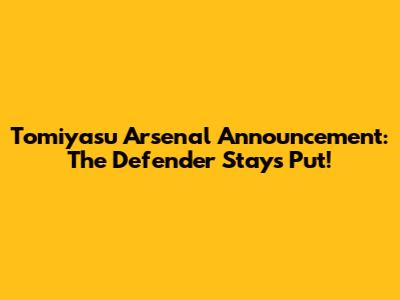 Tomiyasu Arsenal Announcement: The Defender Stays Put!