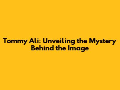 Tommy Ali: Unveiling the Mystery Behind the Image