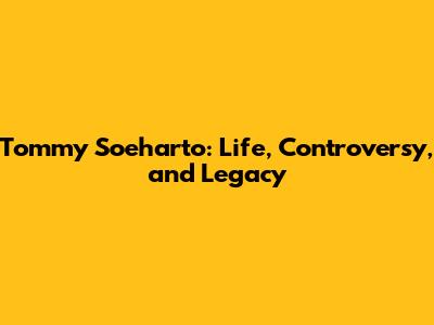 Tommy Soeharto: Life, Controversy, and Legacy