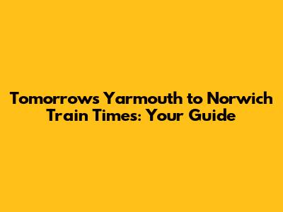 Tomorrow's Yarmouth to Norwich Train Times: Your Guide