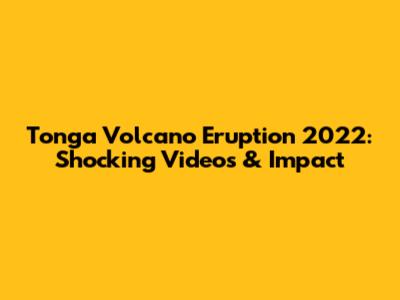 Tonga Volcano Eruption 2022: Shocking Videos & Impact